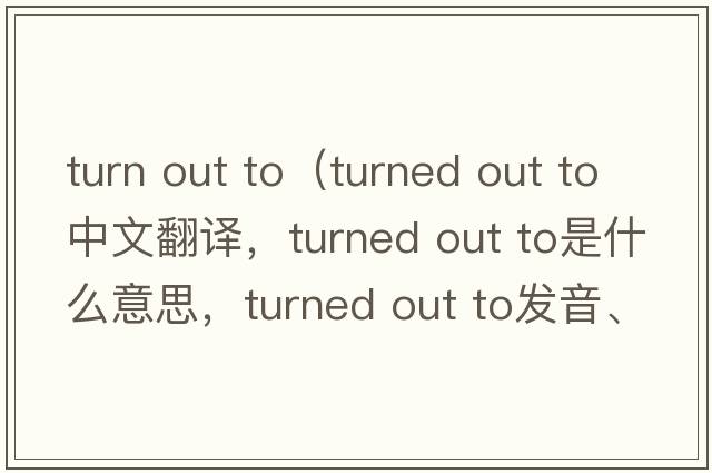 turn out to（turned out to中文翻譯，turned out to是什么意思，turned out to發(fā)音、用法及例句）