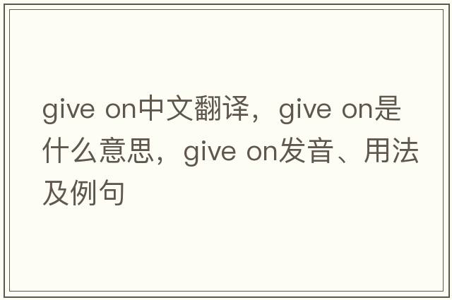 give on中文翻譯，give on是什么意思，give on發(fā)音、用法及例句