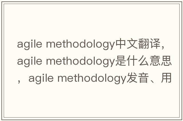 agile methodology中文翻譯，agile methodology是什么意思，agile methodology發(fā)音、用法及例句
