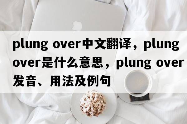 plung over中文翻譯，plung over是什么意思，plung over發(fā)音、用法及例句