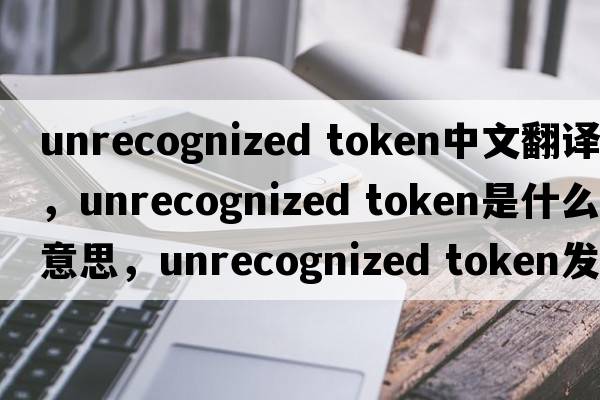 unrecognized token中文翻譯，unrecognized token是什么意思，unrecognized token發(fā)音、用法及例句