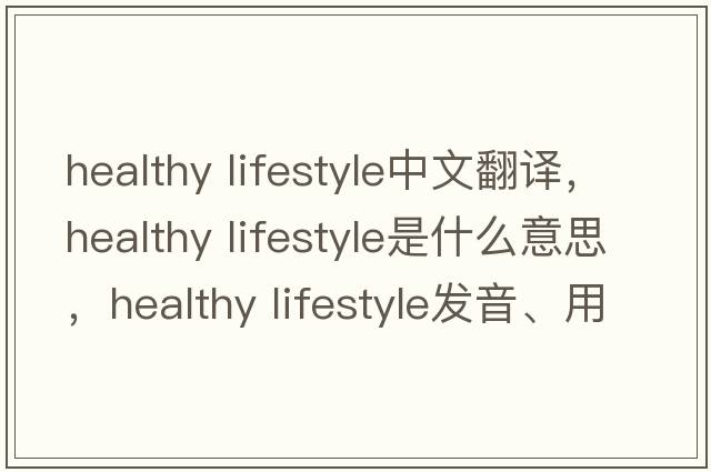 healthy lifestyle中文翻譯，healthy lifestyle是什么意思，healthy lifestyle發(fā)音、用法及例句