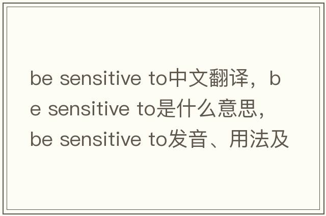 be sensitive to中文翻譯，be sensitive to是什么意思，be sensitive to發(fā)音、用法及例句