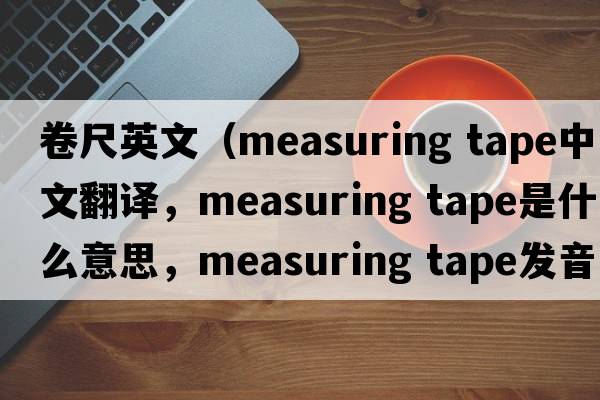 卷尺英文（measuring tape中文翻譯，measuring tape是什么意思，measuring tape發(fā)音、用法及例句）