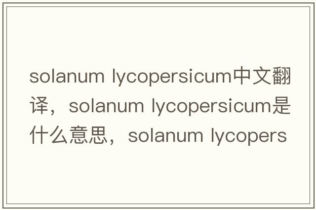 solanum lycopersicum中文翻譯，solanum lycopersicum是什么意思，solanum lycopersicum發(fā)音、用法及例句