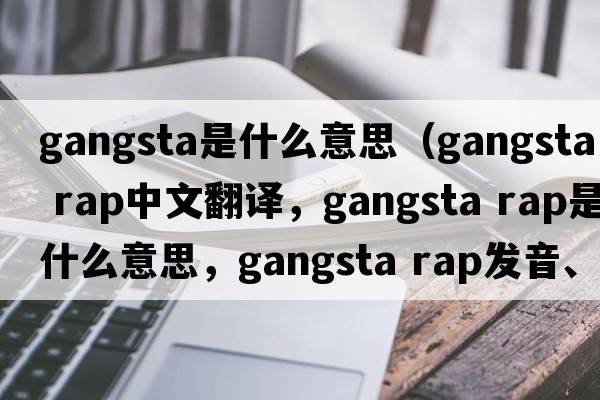 gangsta是什么意思（gangsta rap中文翻譯，gangsta rap是什么意思，gangsta rap發(fā)音、用法及例句）