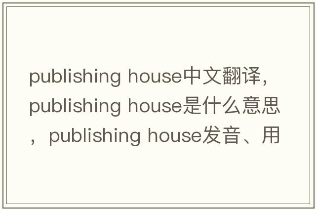 publishing house中文翻譯，publishing house是什么意思，publishing house發(fā)音、用法及例句