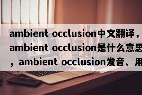 ambient occlusion中文翻譯，ambient occlusion是什么意思，ambient occlusion發(fā)音、用法及例句