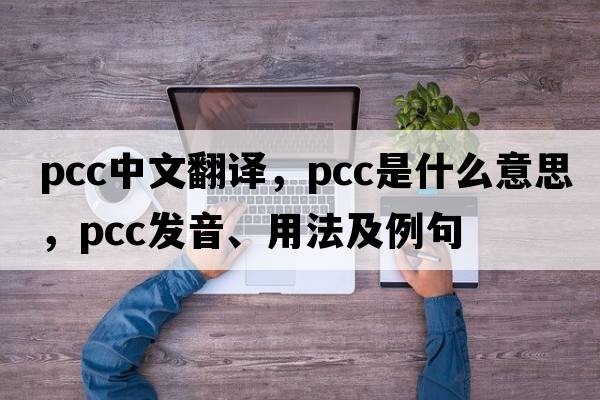 pcc中文翻譯，pcc是什么意思，pcc發(fā)音、用法及例句