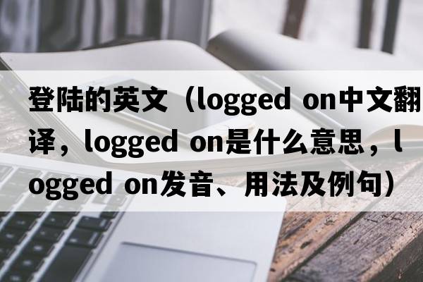登陸的英文（logged on中文翻譯，logged on是什么意思，logged on發(fā)音、用法及例句）