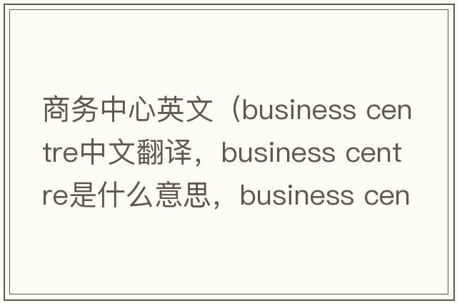 商務(wù)中心英文（business centre中文翻譯，business centre是什么意思，business centre發(fā)音、用法及例句）