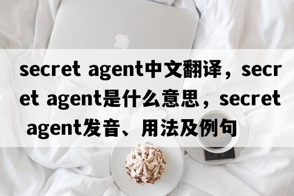 secret agent中文翻譯，secret agent是什么意思，secret agent發(fā)音、用法及例句
