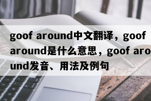 goof around中文翻譯，goof around是什么意思，goof around發(fā)音、用法及例句