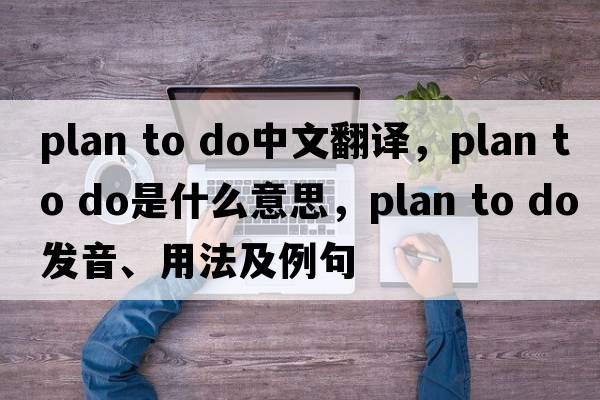 plan to do中文翻譯，plan to do是什么意思，plan to do發(fā)音、用法及例句