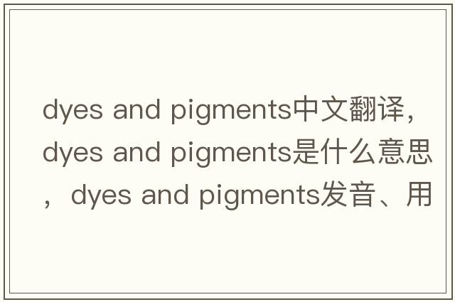 dyes and pigments中文翻譯，dyes and pigments是什么意思，dyes and pigments發(fā)音、用法及例句