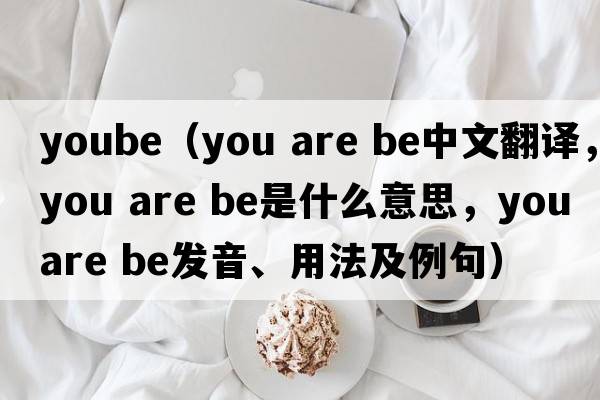 yoube（you are be中文翻譯，you are be是什么意思，you are be發(fā)音、用法及例句）