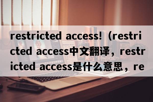 restricted access!（restricted access中文翻譯，restricted access是什么意思，restricted access發(fā)音、用法及例句）
