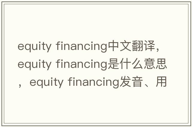 equity financing中文翻譯，equity financing是什么意思，equity financing發(fā)音、用法及例句