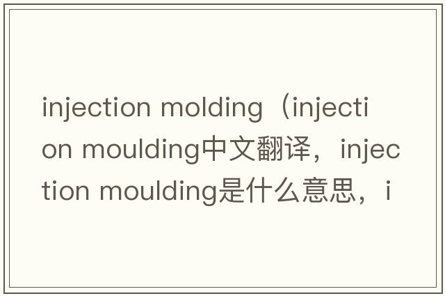 injection molding（injection moulding中文翻譯，injection moulding是什么意思，injection moulding發(fā)音、用法及例句）