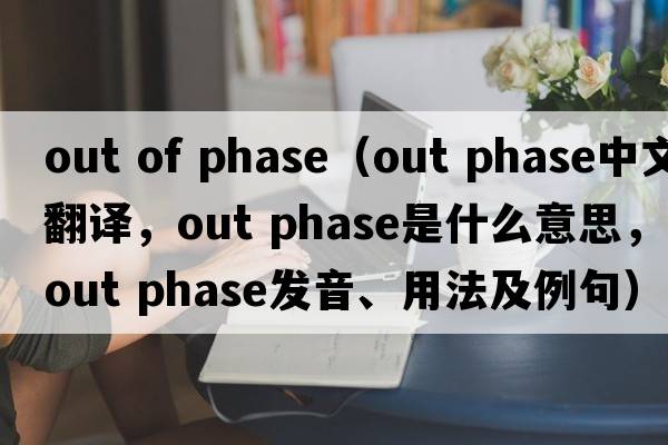 out of phase（out phase中文翻譯，out phase是什么意思，out phase發(fā)音、用法及例句）