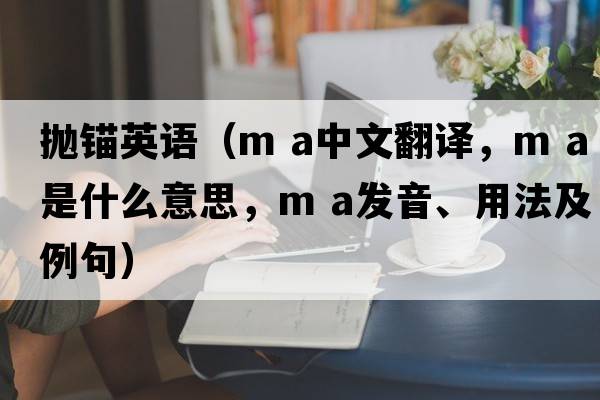 拋錨英語(yǔ)（m a中文翻譯，m a是什么意思，m a發(fā)音、用法及例句）