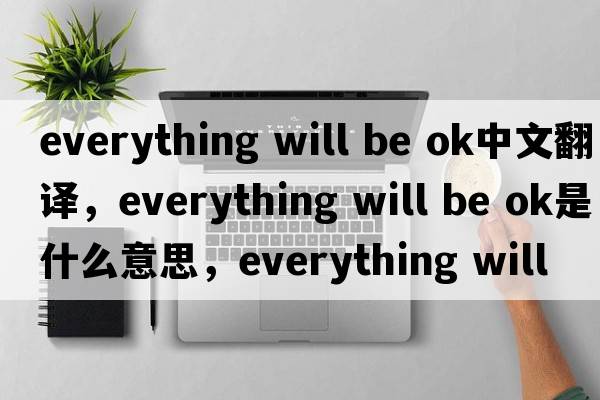 everything will be ok中文翻譯，everything will be ok是什么意思，everything will be ok發(fā)音、用法及例句