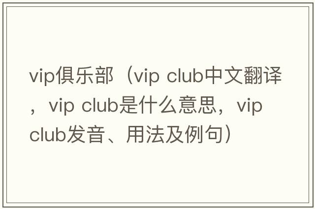 vip俱樂(lè )部（vip club中文翻譯，vip club是什么意思，vip club發(fā)音、用法及例句）