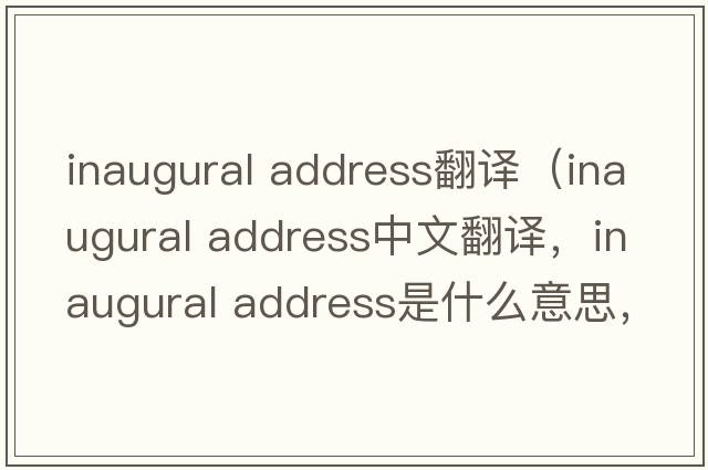 inaugural address翻譯（inaugural address中文翻譯，inaugural address是什么意思，inaugural address發(fā)音、用法及例句）