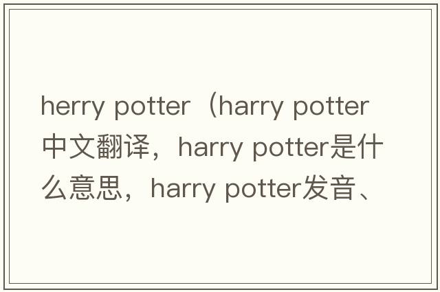 herry potter（harry potter中文翻譯，harry potter是什么意思，harry potter發(fā)音、用法及例句）