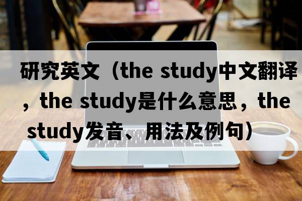 研究英文（the study中文翻譯，the study是什么意思，the study發(fā)音、用法及例句）
