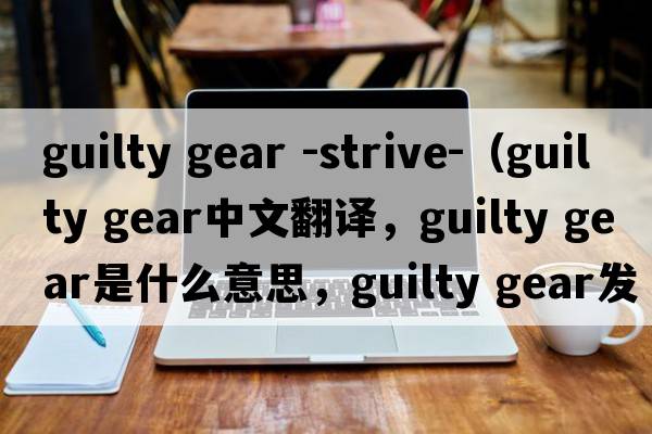guilty gear -strive-（guilty gear中文翻譯，guilty gear是什么意思，guilty gear發(fā)音、用法及例句）