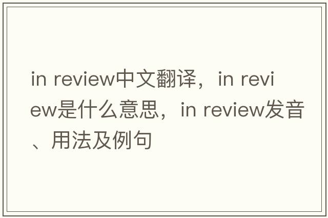 in review中文翻譯，in review是什么意思，in review發(fā)音、用法及例句