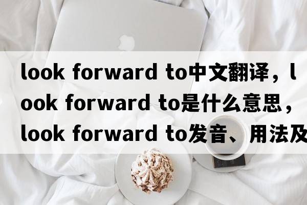 look forward to中文翻譯，look forward to是什么意思，look forward to發(fā)音、用法及例句