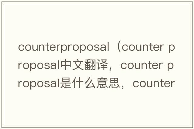 counterproposal（counter proposal中文翻譯，counter proposal是什么意思，counter proposal發(fā)音、用法及例句）