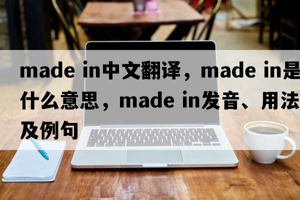 made in中文翻譯，made in是什么意思，made in發(fā)音、用法及例句