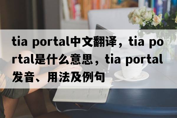 tia portal中文翻譯，tia portal是什么意思，tia portal發(fā)音、用法及例句