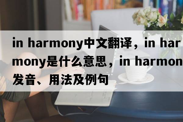 in harmony中文翻譯，in harmony是什么意思，in harmony發(fā)音、用法及例句