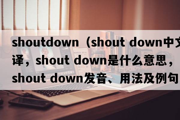 shoutdown（shout down中文翻譯，shout down是什么意思，shout down發(fā)音、用法及例句）