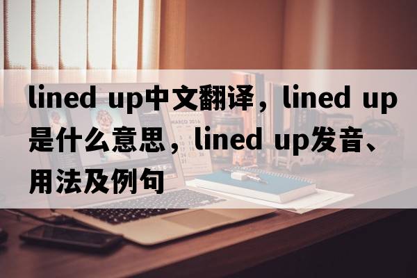 lined up中文翻譯，lined up是什么意思，lined up發(fā)音、用法及例句