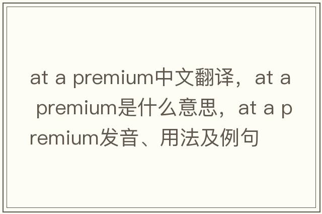 at a premium中文翻譯，at a premium是什么意思，at a premium發(fā)音、用法及例句