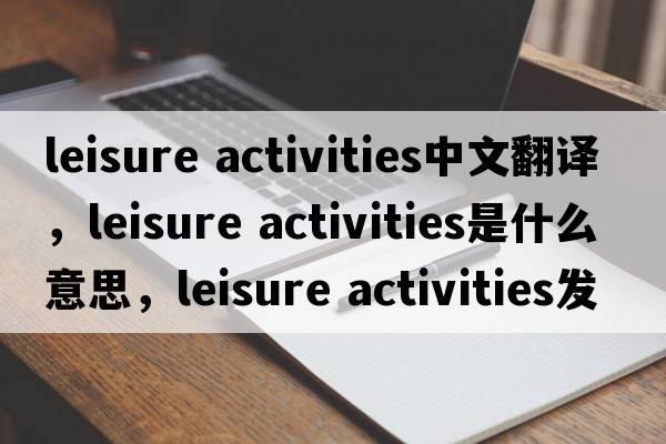 leisure activities中文翻譯，leisure activities是什么意思，leisure activities發(fā)音、用法及例句
