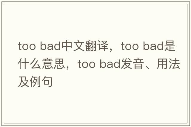 too bad中文翻譯，too bad是什么意思，too bad發(fā)音、用法及例句
