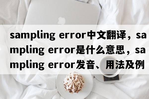 sampling error中文翻譯，sampling error是什么意思，sampling error發(fā)音、用法及例句