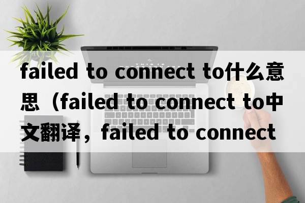 failed to connect to什么意思（failed to connect to中文翻譯，failed to connect to是什么意思，failed to connect to發(fā)音、用