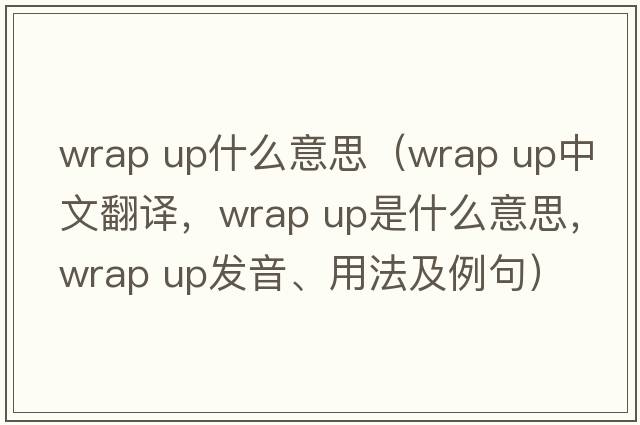 wrap up什么意思（wrap up中文翻譯，wrap up是什么意思，wrap up發(fā)音、用法及例句）