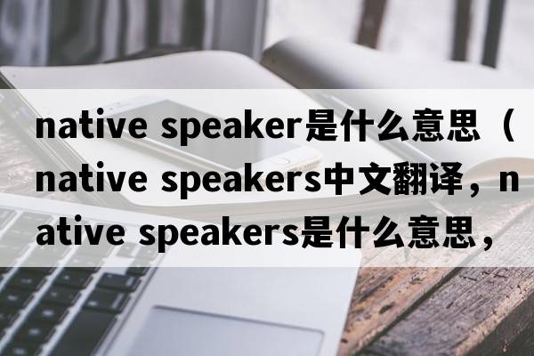native speaker是什么意思（native speakers中文翻譯，native speakers是什么意思，native speakers發(fā)音、用法及例句）