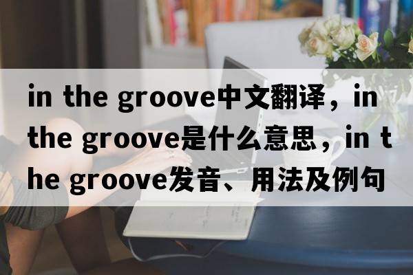 in the groove中文翻譯，in the groove是什么意思，in the groove發(fā)音、用法及例句