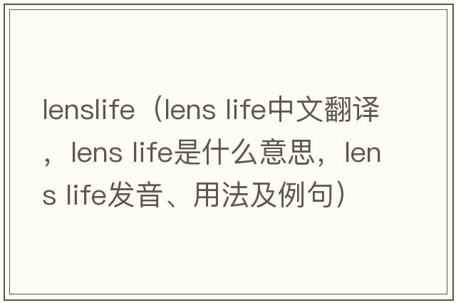lenslife（lens life中文翻譯，lens life是什么意思，lens life發(fā)音、用法及例句）