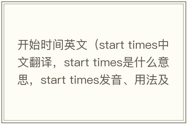開(kāi)始時(shí)間英文（start times中文翻譯，start times是什么意思，start times發(fā)音、用法及例句）