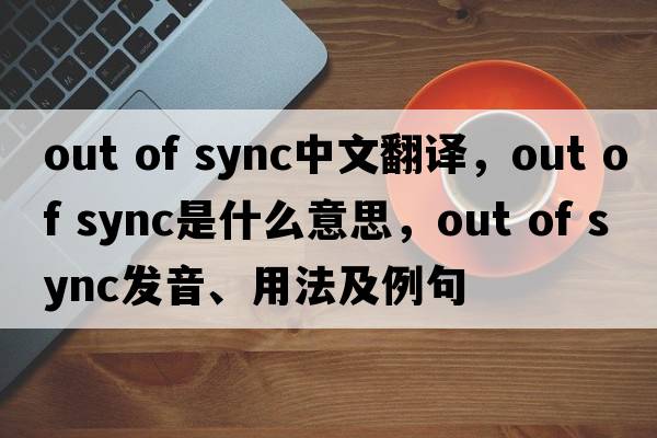 out of sync中文翻譯，out of sync是什么意思，out of sync發(fā)音、用法及例句